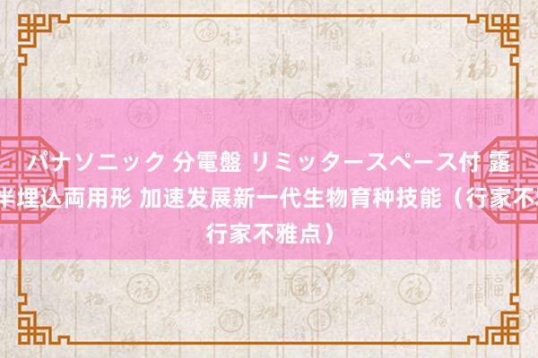 パナソニック 分電盤 リミッタースペース付 露出・半埋込両用形 加速发展新一代生物育种技能（行家不雅点）