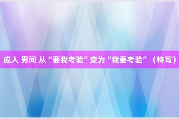 成人 男同 从“要我考验”变为“我要考验”（特写）