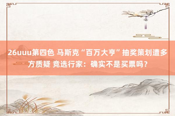 26uuu第四色 马斯克“百万大亨”抽奖策划遭多方质疑 竞选行家：确实不是买票吗？