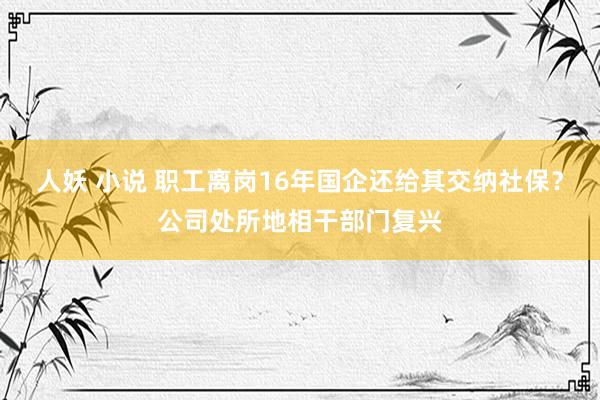 人妖 小说 职工离岗16年国企还给其交纳社保？公司处所地相干部门复兴