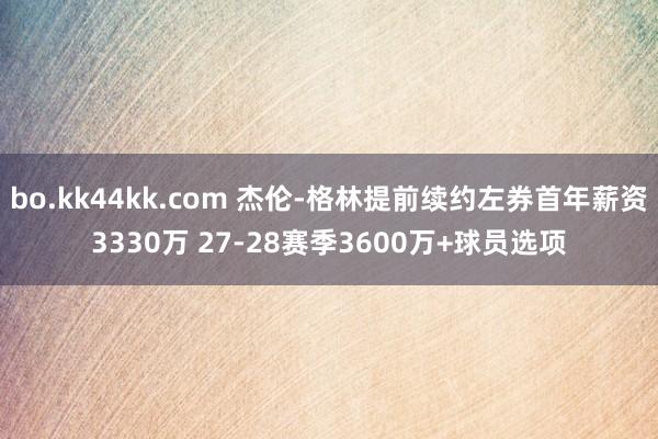 bo.kk44kk.com 杰伦-格林提前续约左券首年薪资3330万 27-28赛季3600万+球员选项