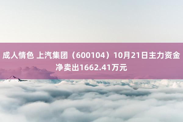 成人情色 上汽集团（600104）10月21日主力资金净卖出1662.41万元