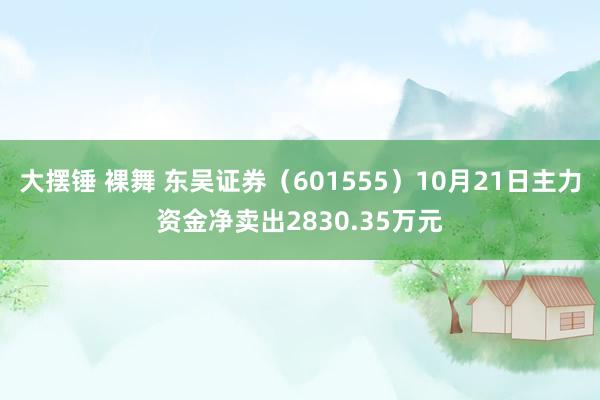 大摆锤 裸舞 东吴证券（601555）10月21日主力资金净卖出2830.35万元