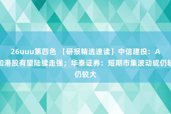 26uuu第四色 【研报精选速读】中信建投：A股和港股有望陆续走强；华泰证券：短期市集波动或仍较大