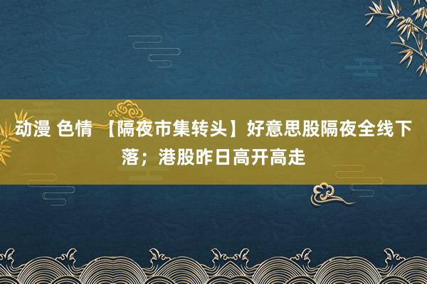 动漫 色情 【隔夜市集转头】好意思股隔夜全线下落；港股昨日高开高走