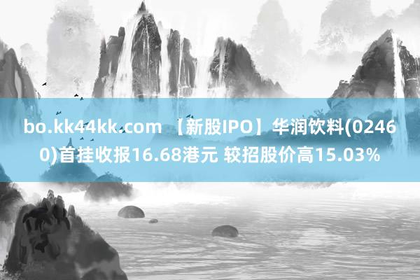 bo.kk44kk.com 【新股IPO】华润饮料(02460)首挂收报16.68港元 较招股价高15.03%