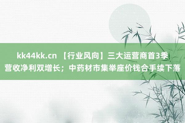 kk44kk.cn 【行业风向】三大运营商首3季营收净利双增长；中药材市集举座价钱合手续下落