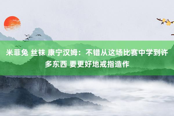 米菲兔 丝袜 康宁汉姆：不错从这场比赛中学到许多东西 要更好地戒指造作