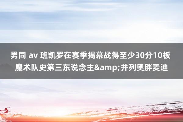 男同 av 班凯罗在赛季揭幕战得至少30分10板 魔术队史第三东说念主&并列奥胖麦迪