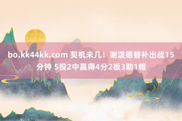 bo.kk44kk.com 契机未几！谢泼德替补出战15分钟 5投2中赢得4分2板3助1帽