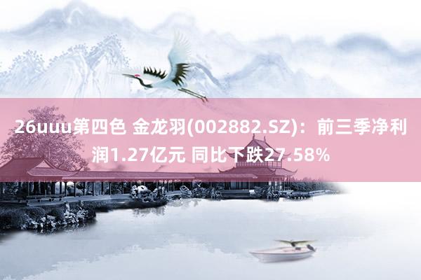 26uuu第四色 金龙羽(002882.SZ)：前三季净利润1.27亿元 同比下跌27.58%