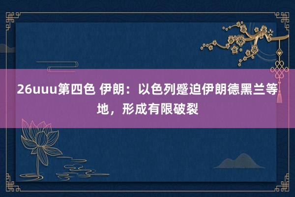 26uuu第四色 伊朗：以色列蹙迫伊朗德黑兰等地，形成有限破裂