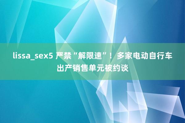 lissa_sex5 严禁“解限速”！多家电动自行车出产销售单元被约谈