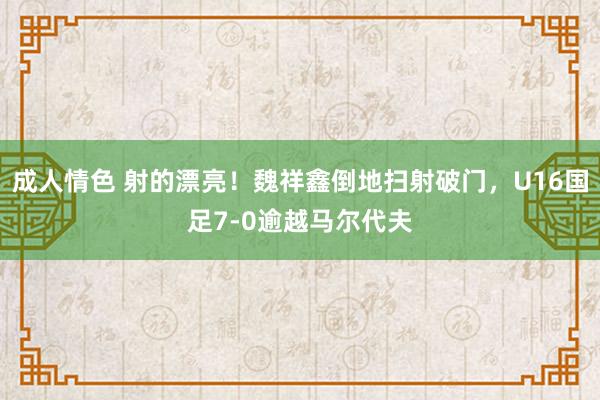 成人情色 射的漂亮！魏祥鑫倒地扫射破门，U16国足7-0逾越马尔代夫