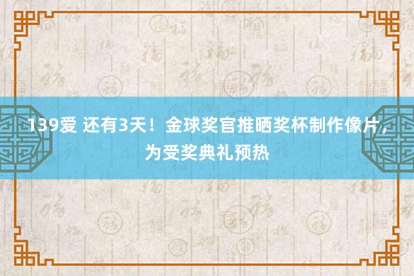 139爱 还有3天！金球奖官推晒奖杯制作像片，为受奖典礼预热