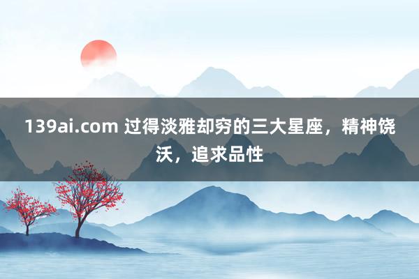 139ai.com 过得淡雅却穷的三大星座，精神饶沃，追求品性