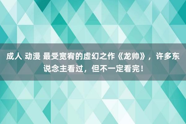 成人 动漫 最受宽宥的虚幻之作《龙帅》，许多东说念主看过，但不一定看完！