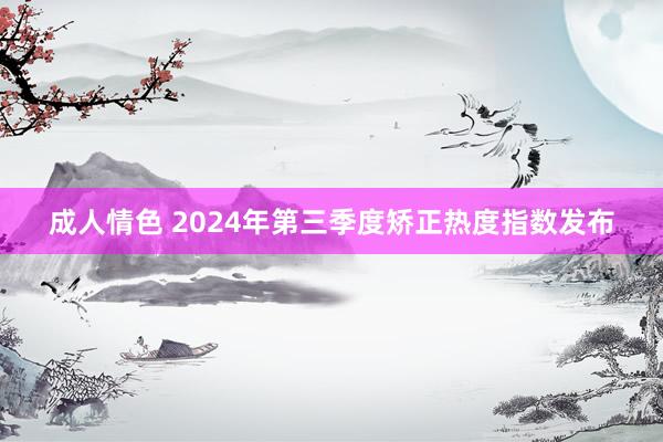 成人情色 2024年第三季度矫正热度指数发布