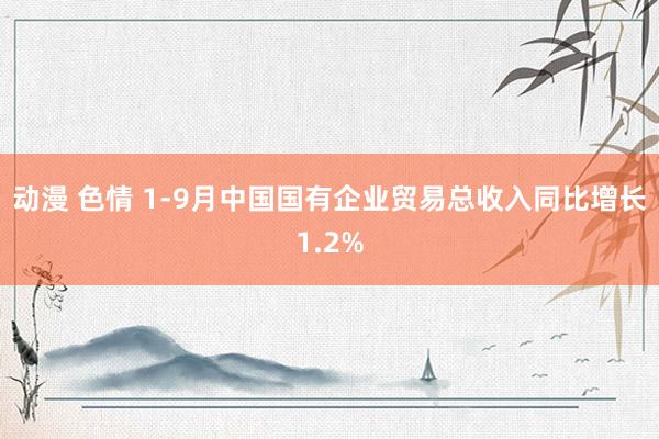 动漫 色情 1-9月中国国有企业贸易总收入同比增长1.2%