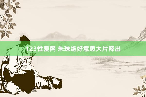 123性爱网 朱珠绝好意思大片释出