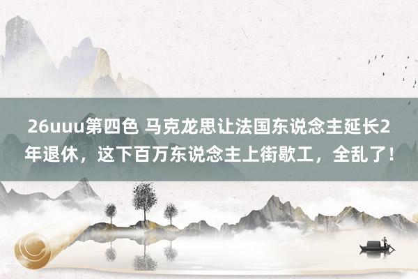 26uuu第四色 马克龙思让法国东说念主延长2年退休，这下百万东说念主上街歇工，全乱了！