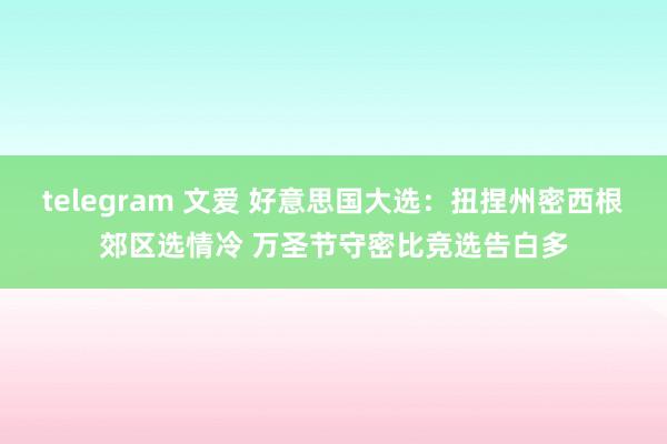 telegram 文爱 好意思国大选：扭捏州密西根郊区选情冷 万圣节守密比竞选告白多