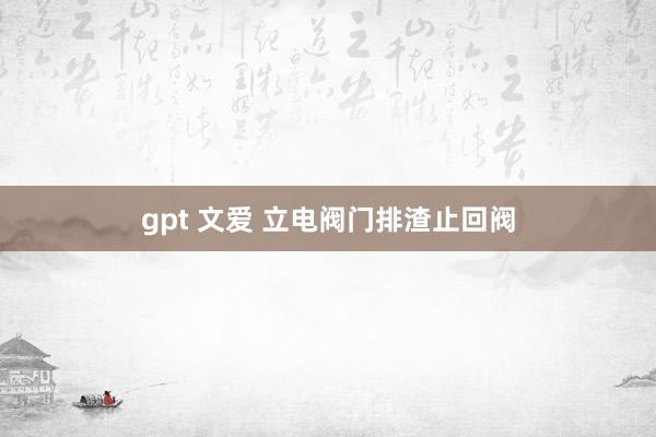 gpt 文爱 立电阀门排渣止回阀