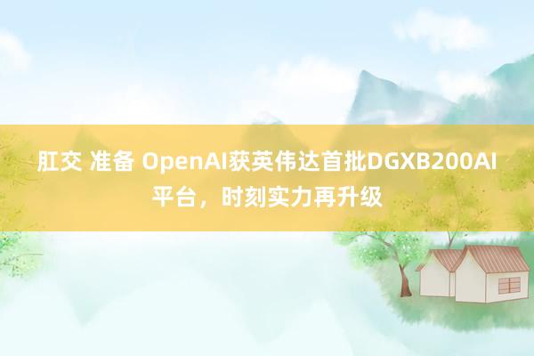 肛交 准备 OpenAI获英伟达首批DGXB200AI平台，时刻实力再升级