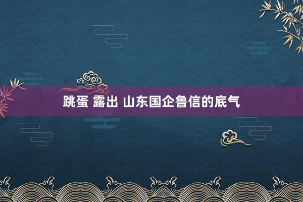 跳蛋 露出 山东国企鲁信的底气