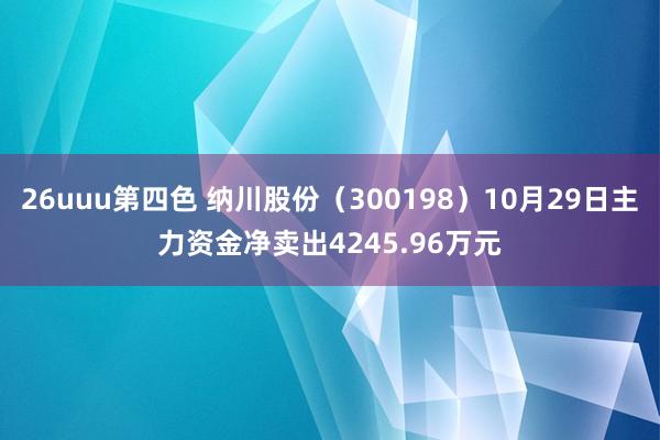 26uuu第四色 纳川股份（300198）10月29日主力资金净卖出4245.96万元