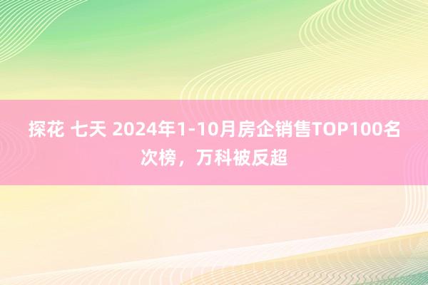 探花 七天 2024年1-10月房企销售TOP100名次榜，万科被反超