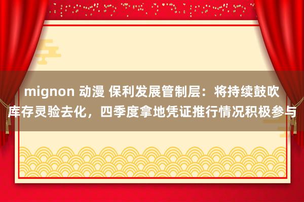 mignon 动漫 保利发展管制层：将持续鼓吹库存灵验去化，四季度拿地凭证推行情况积极参与