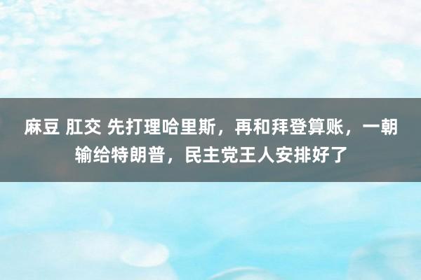 麻豆 肛交 先打理哈里斯，再和拜登算账，一朝输给特朗普，民主党王人安排好了