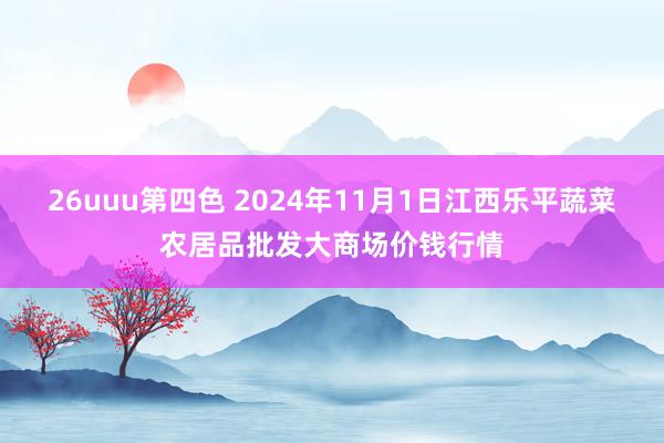 26uuu第四色 2024年11月1日江西乐平蔬菜农居品批发大商场价钱行情