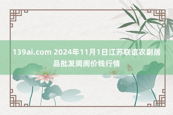 139ai.com 2024年11月1日江苏联谊农副居品批发阛阓价钱行情