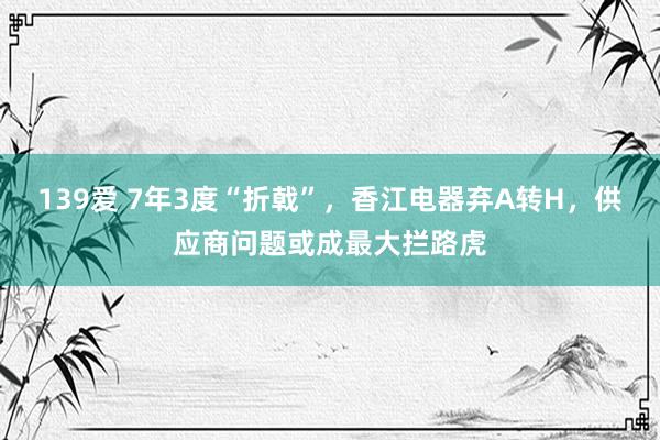 139爱 7年3度“折戟”，香江电器弃A转H，供应商问题或成最大拦路虎