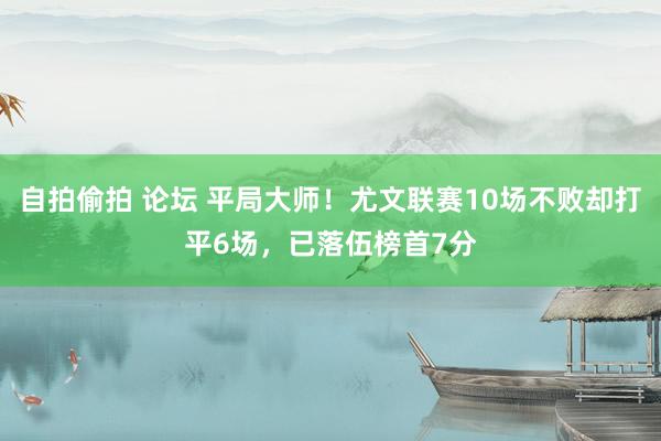 自拍偷拍 论坛 平局大师！尤文联赛10场不败却打平6场，已落伍榜首7分