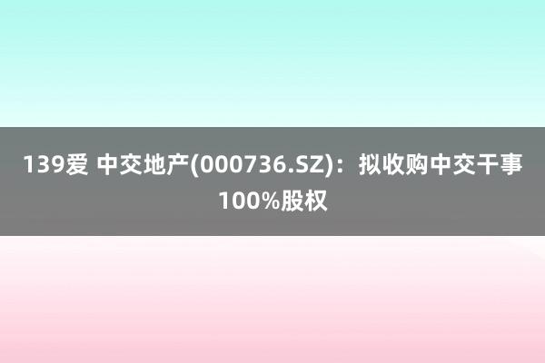 139爱 中交地产(000736.SZ)：拟收购中交干事100%股权