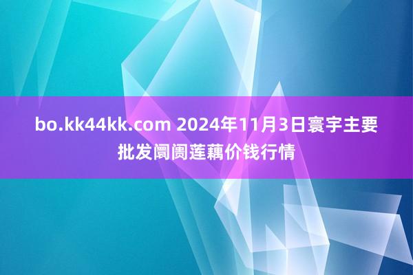 bo.kk44kk.com 2024年11月3日寰宇主要批发阛阓莲藕价钱行情