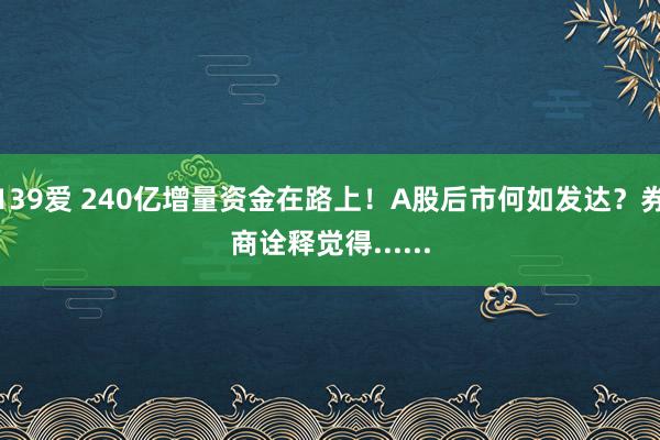 139爱 240亿增量资金在路上！A股后市何如发达？券商诠释觉得......