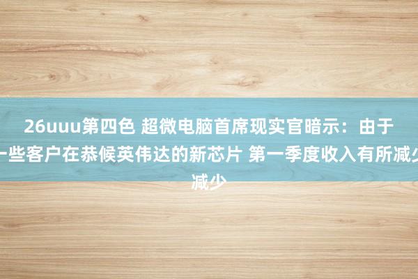 26uuu第四色 超微电脑首席现实官暗示：由于一些客户在恭候英伟达的新芯片 第一季度收入有所减少