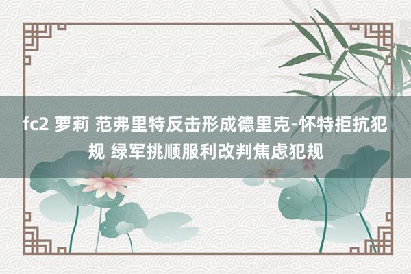 fc2 萝莉 范弗里特反击形成德里克-怀特拒抗犯规 绿军挑顺服利改判焦虑犯规