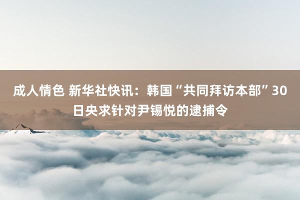 成人情色 新华社快讯：韩国“共同拜访本部”30日央求针对尹锡悦的逮捕令