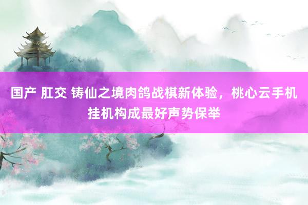 国产 肛交 铸仙之境肉鸽战棋新体验，桃心云手机挂机构成最好声势保举