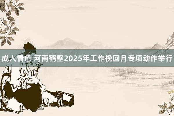 成人情色 河南鹤壁2025年工作挽回月专项动作举行