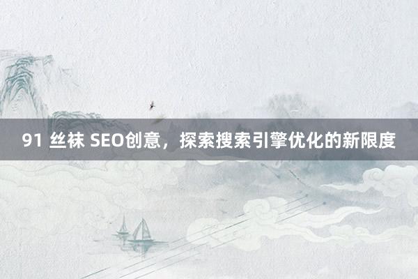 91 丝袜 SEO创意，探索搜索引擎优化的新限度