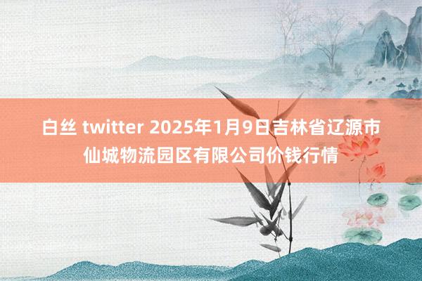 白丝 twitter 2025年1月9日吉林省辽源市仙城物流园区有限公司价钱行情