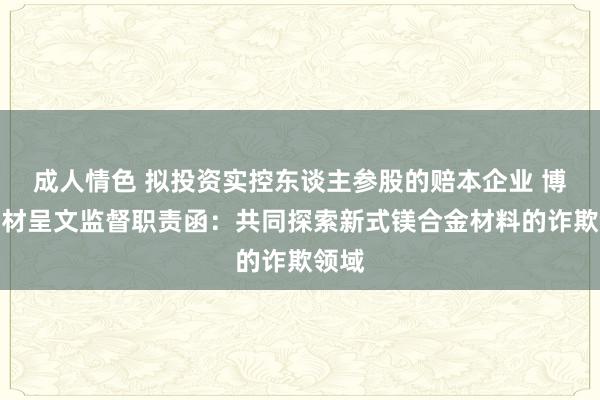 成人情色 拟投资实控东谈主参股的赔本企业 博迁新材呈文监督职责函：共同探索新式镁合金材料的诈欺领域