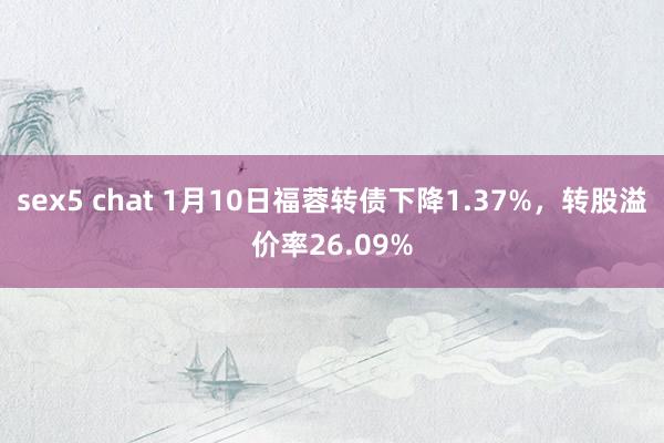 sex5 chat 1月10日福蓉转债下降1.37%，转股溢价率26.09%