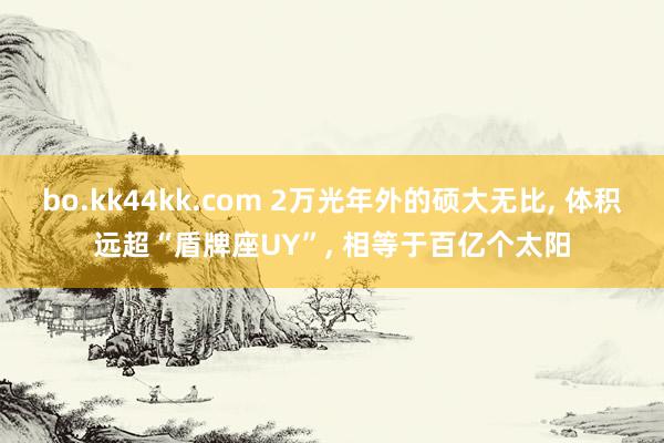 bo.kk44kk.com 2万光年外的硕大无比， 体积远超“盾牌座UY”， 相等于百亿个太阳